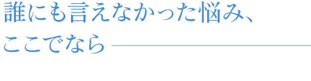 誰にも言えなかった悩み、ここでなら